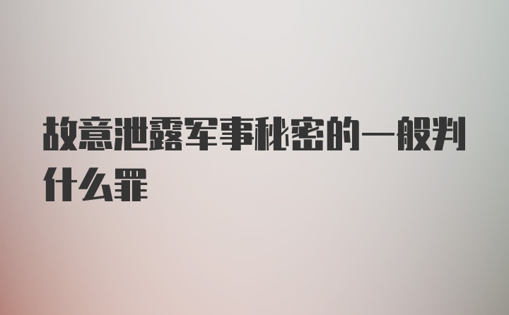 故意泄露军事秘密的一般判什么罪