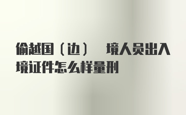 偷越国(边) 境人员出入境证件怎么样量刑