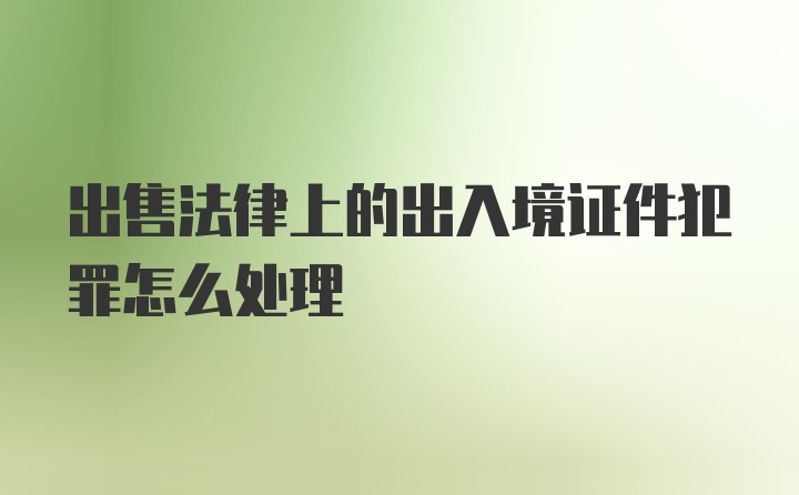 出售法律上的出入境证件犯罪怎么处理