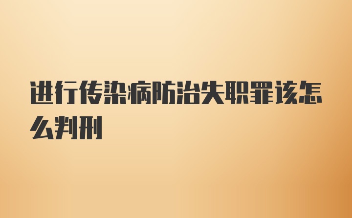 进行传染病防治失职罪该怎么判刑