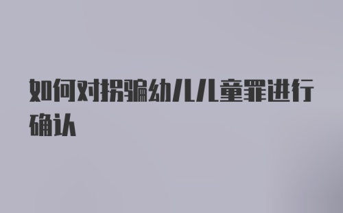 如何对拐骗幼儿儿童罪进行确认