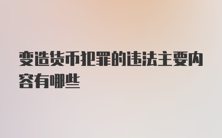 变造货币犯罪的违法主要内容有哪些