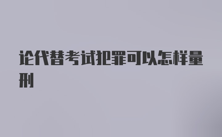 论代替考试犯罪可以怎样量刑