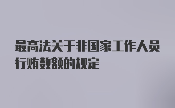 最高法关于非国家工作人员行贿数额的规定