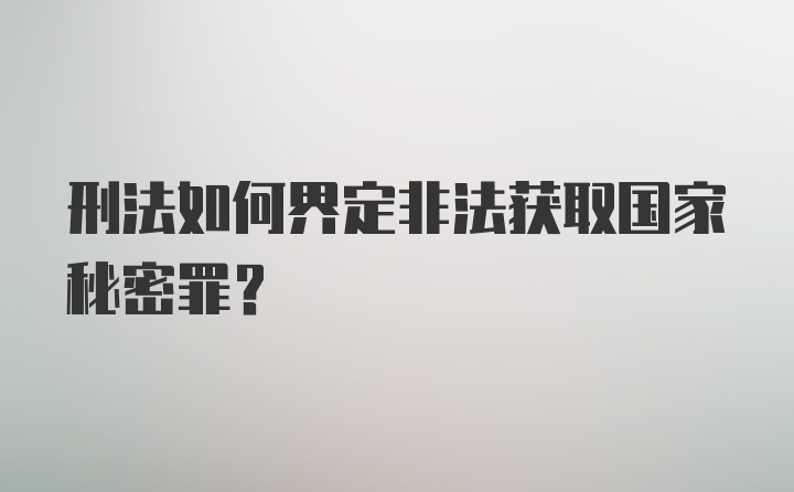 刑法如何界定非法获取国家秘密罪？