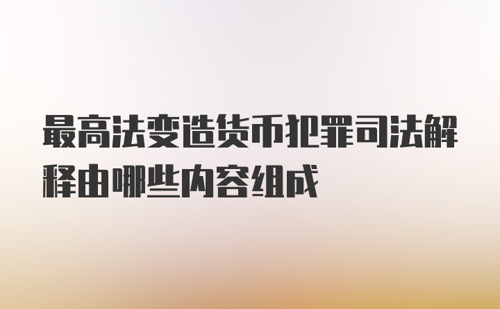 最高法变造货币犯罪司法解释由哪些内容组成