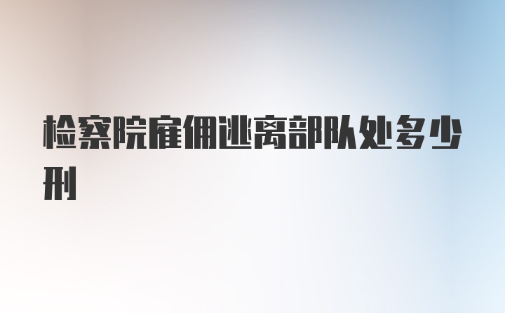 检察院雇佣逃离部队处多少刑