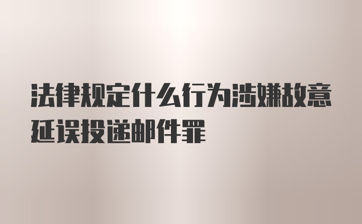 法律规定什么行为涉嫌故意延误投递邮件罪