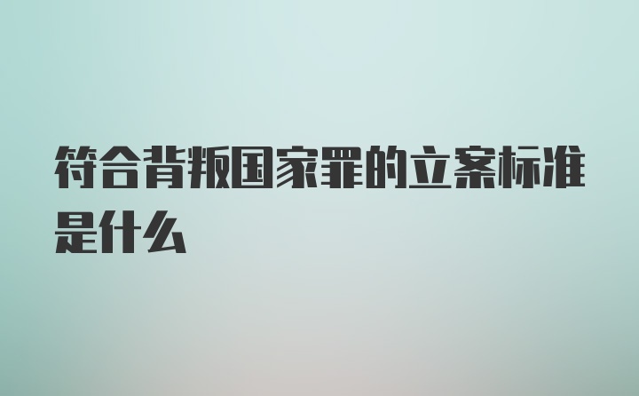 符合背叛国家罪的立案标准是什么