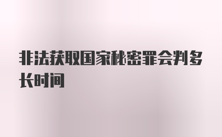 非法获取国家秘密罪会判多长时间