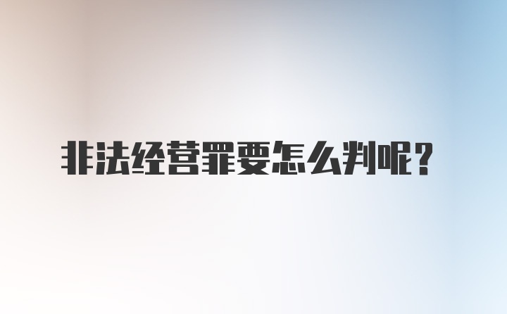 非法经营罪要怎么判呢？