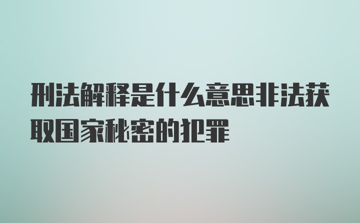 刑法解释是什么意思非法获取国家秘密的犯罪