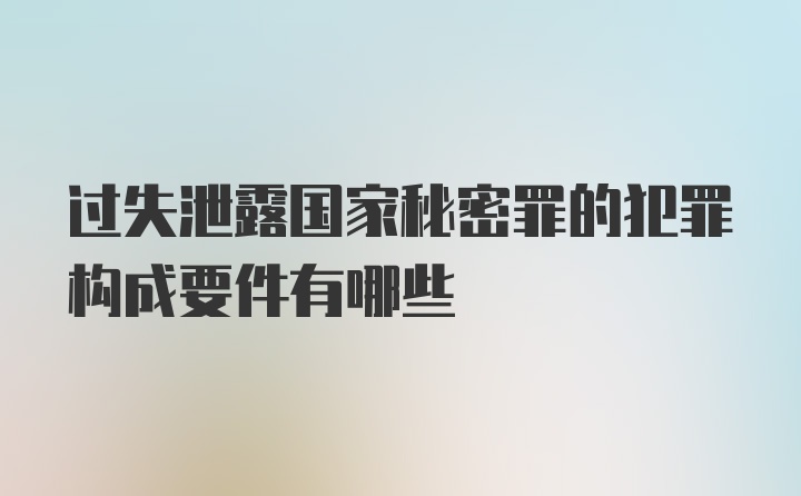 过失泄露国家秘密罪的犯罪构成要件有哪些