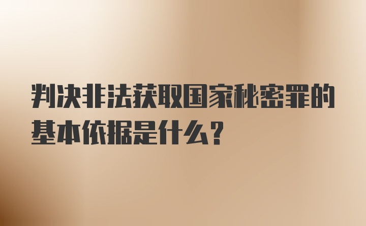 判决非法获取国家秘密罪的基本依据是什么？