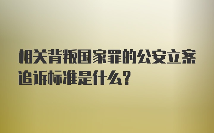 相关背叛国家罪的公安立案追诉标准是什么？