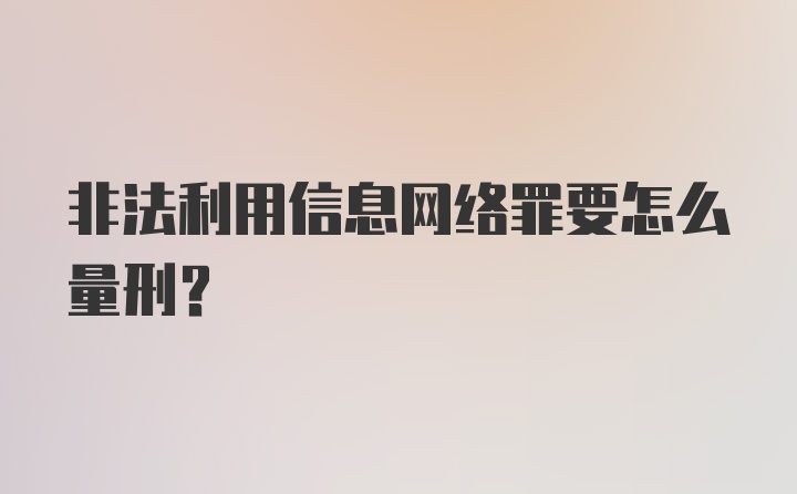 非法利用信息网络罪要怎么量刑？