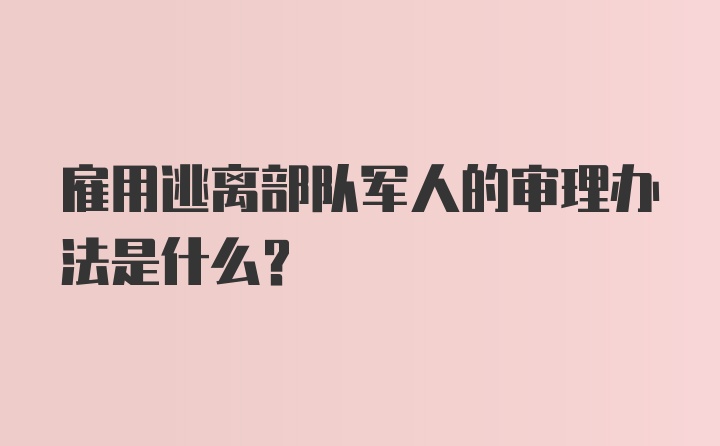 雇用逃离部队军人的审理办法是什么？