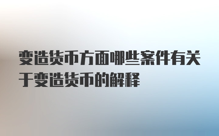 变造货币方面哪些案件有关于变造货币的解释