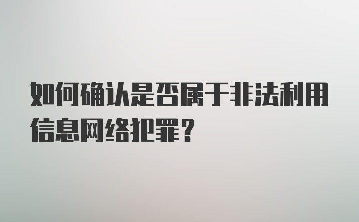 如何确认是否属于非法利用信息网络犯罪？