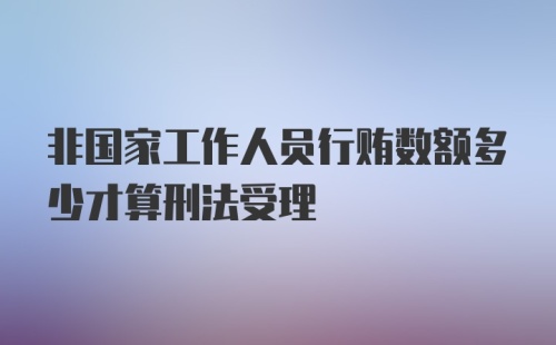 非国家工作人员行贿数额多少才算刑法受理