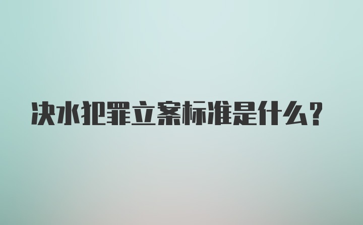 决水犯罪立案标准是什么？