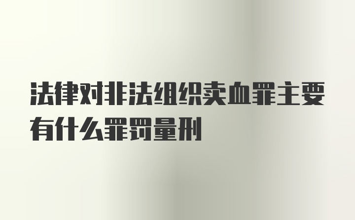 法律对非法组织卖血罪主要有什么罪罚量刑