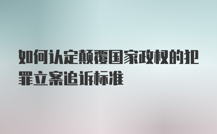 如何认定颠覆国家政权的犯罪立案追诉标准