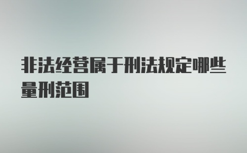 非法经营属于刑法规定哪些量刑范围