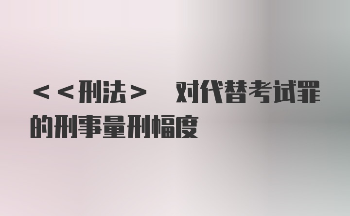 <<刑法> 对代替考试罪的刑事量刑幅度