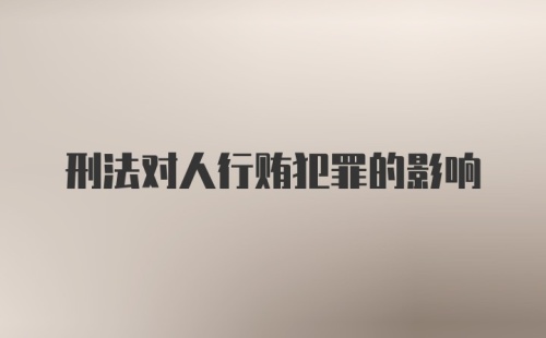 刑法对人行贿犯罪的影响