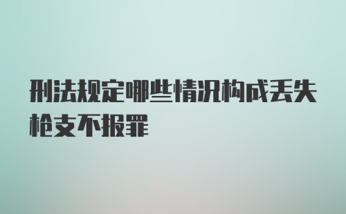 刑法规定哪些情况构成丢失枪支不报罪