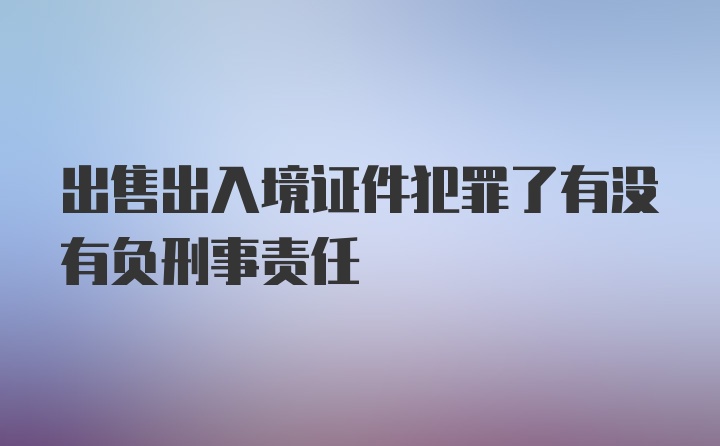 出售出入境证件犯罪了有没有负刑事责任