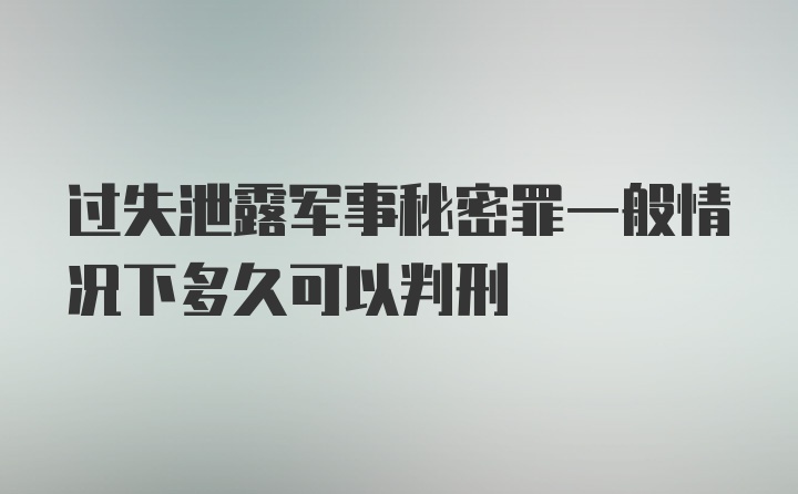 过失泄露军事秘密罪一般情况下多久可以判刑