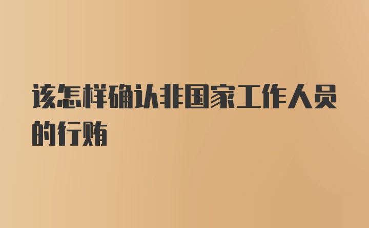 该怎样确认非国家工作人员的行贿