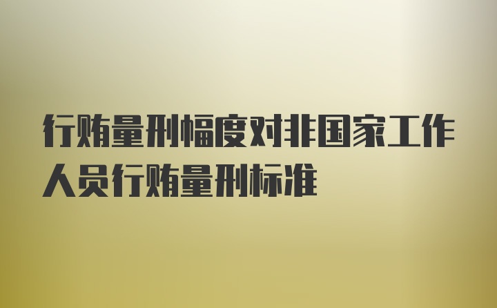 行贿量刑幅度对非国家工作人员行贿量刑标准