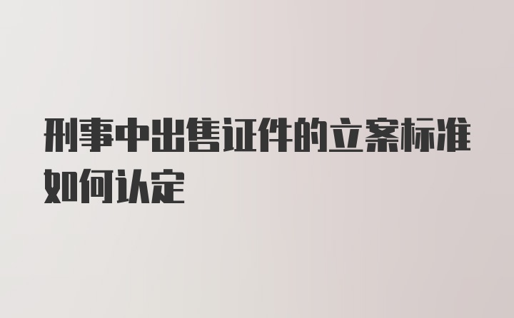 刑事中出售证件的立案标准如何认定