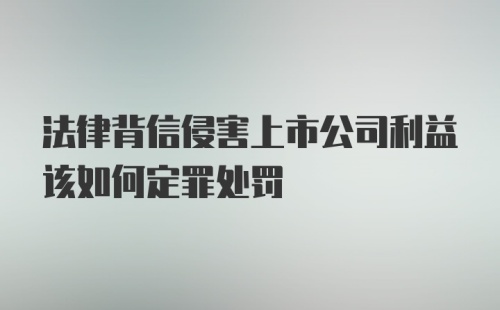 法律背信侵害上市公司利益该如何定罪处罚