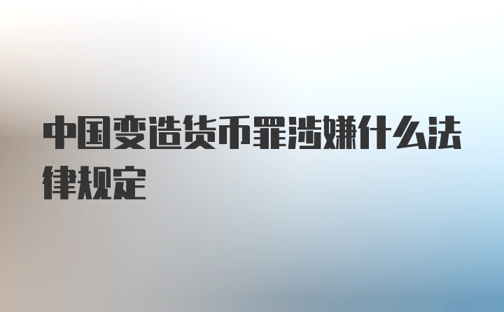 中国变造货币罪涉嫌什么法律规定