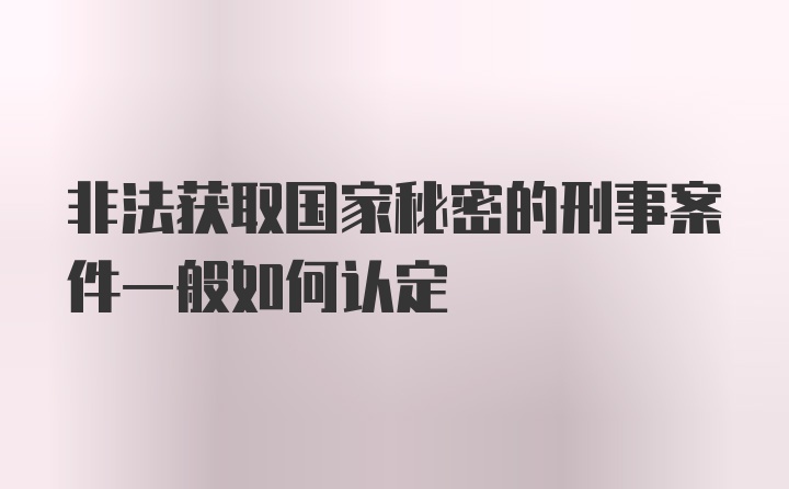 非法获取国家秘密的刑事案件一般如何认定