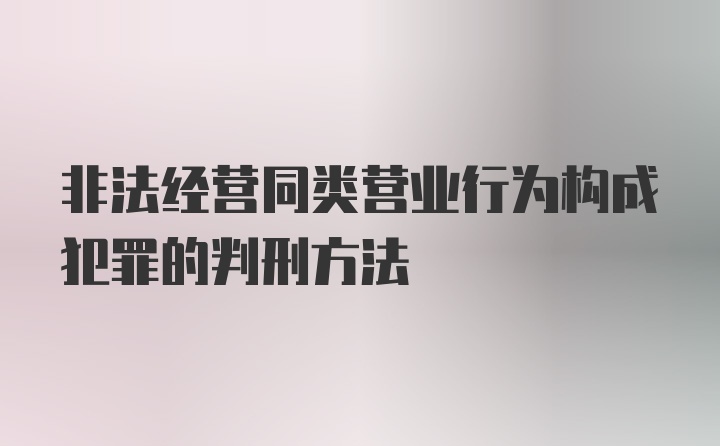 非法经营同类营业行为构成犯罪的判刑方法