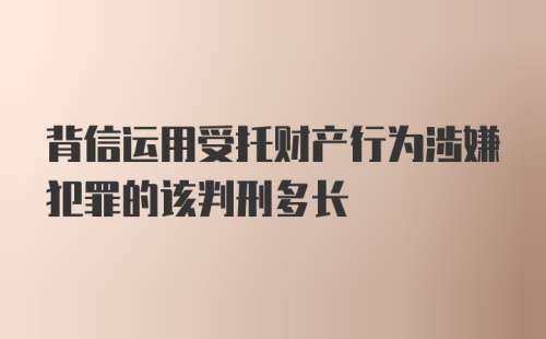 背信运用受托财产行为涉嫌犯罪的该判刑多长