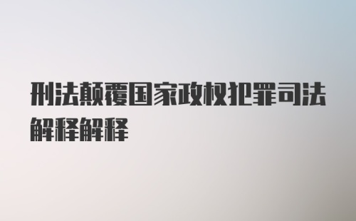 刑法颠覆国家政权犯罪司法解释解释