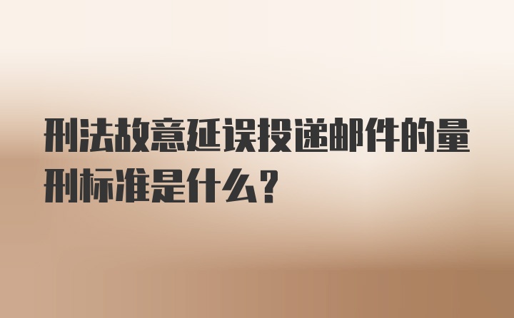 刑法故意延误投递邮件的量刑标准是什么？