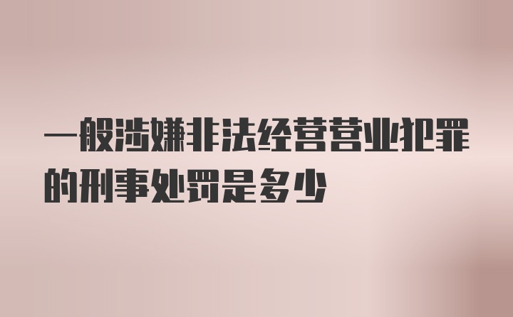 一般涉嫌非法经营营业犯罪的刑事处罚是多少