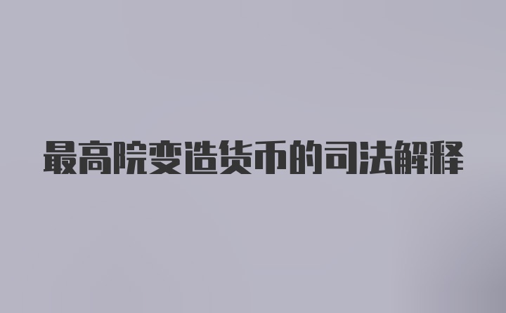 最高院变造货币的司法解释