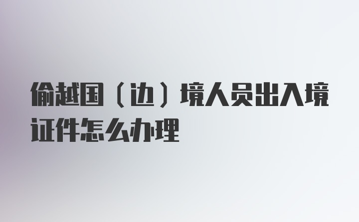 偷越国（边）境人员出入境证件怎么办理