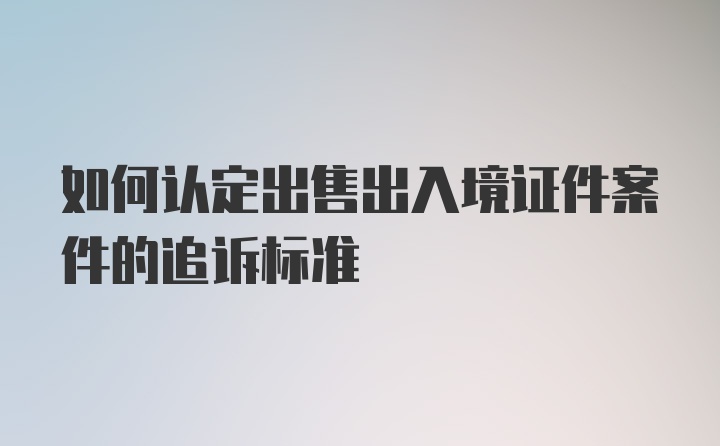 如何认定出售出入境证件案件的追诉标准