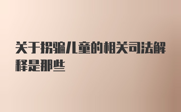 关于拐骗儿童的相关司法解释是那些