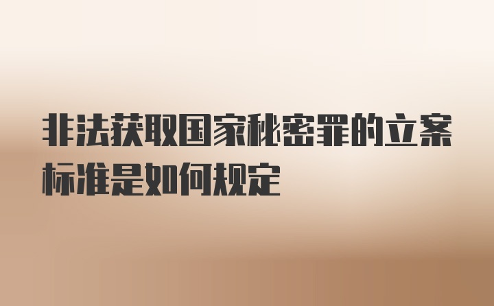 非法获取国家秘密罪的立案标准是如何规定