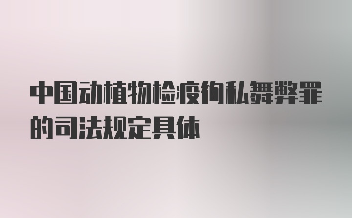 中国动植物检疫徇私舞弊罪的司法规定具体